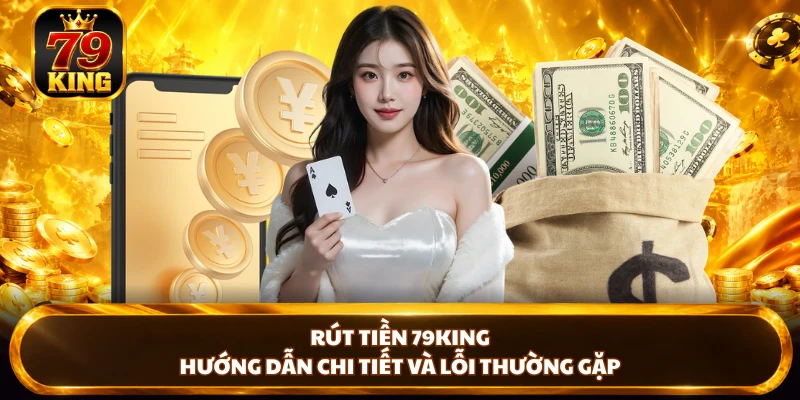 Rút Tiền 79king - Hướng Dẫn Chi Tiết Và Lỗi Thường Gặp